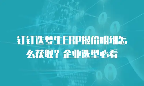 钉钉迭梦生ERP报价明细怎么获取？企业选型必看