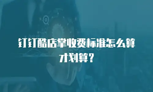 钉钉酷店掌收费标准怎么算才划算？