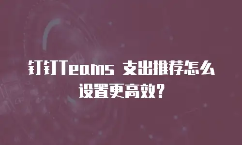 钉钉Teams 支出推荐怎么设置更高效？
