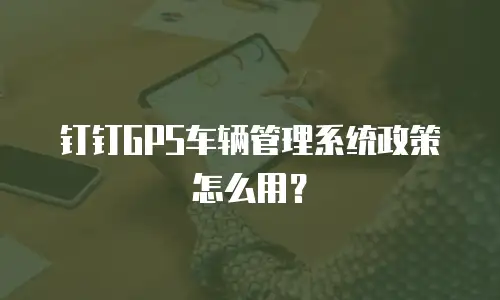 钉钉GPS车辆管理系统政策怎么用？