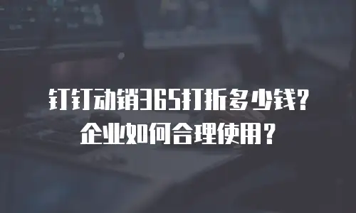 钉钉动销365打折多少钱？企业如何合理使用？