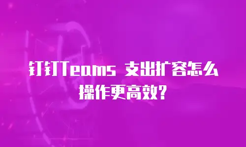 钉钉Teams 支出扩容怎么操作更高效？