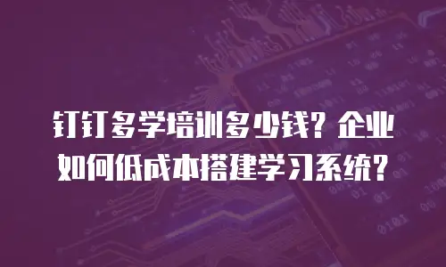 钉钉多学培训多少钱？企业如何低成本搭建学习系统？