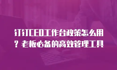 钉钉CEO工作台政策怎么用？老板必备的高效管理工具