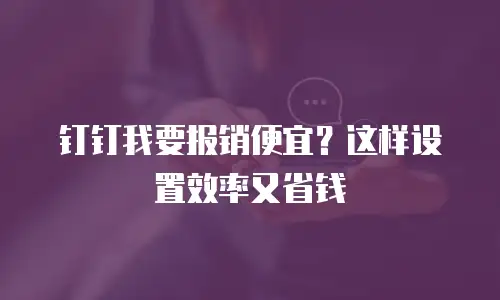 钉钉我要报销便宜？这样设置效率又省钱