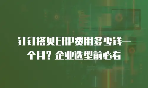 钉钉搭贝ERP费用多少钱一个月？企业选型前必看