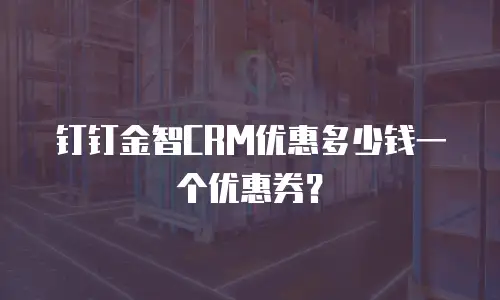 钉钉金智CRM优惠多少钱一个优惠券？