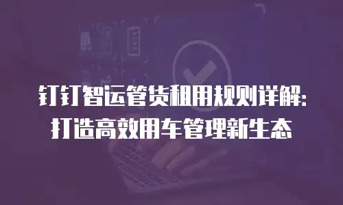 钉钉智运管货租用规则详解：打造高效用车管理新生态