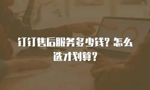 钉钉售后服务多少钱？怎么选才划算？