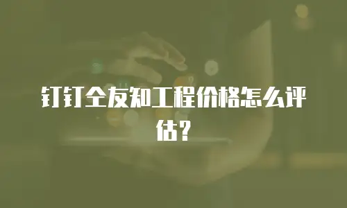 钉钉仝友知工程价格怎么评估？