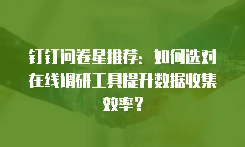 钉钉问卷星推荐：如何选对在线调研工具提升数据收集效率？