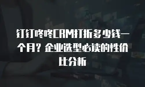 钉钉咚咚CRM打折多少钱一个月？企业选型必读的性价比分析