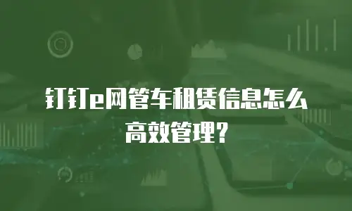 钉钉e网管车租赁信息怎么高效管理？