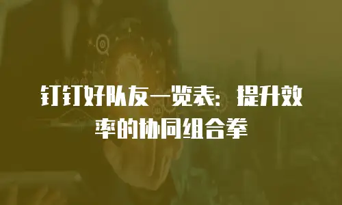 钉钉好队友一览表：提升效率的协同组合拳