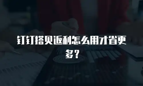 钉钉搭贝返利怎么用才省更多？