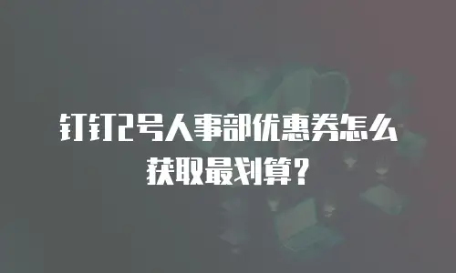 钉钉2号人事部优惠券怎么获取最划算？