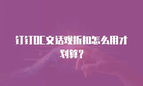 钉钉OC文话观折扣怎么用才划算？