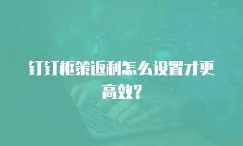 钉钉枢策返利怎么设置才更高效？