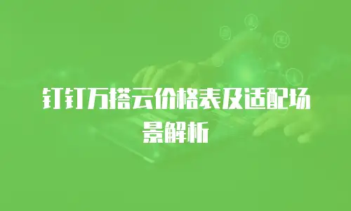 钉钉万搭云价格表及适配场景解析