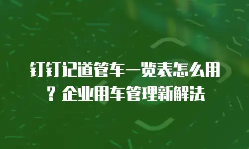 钉钉记道管车一览表怎么用？企业用车管理新解法