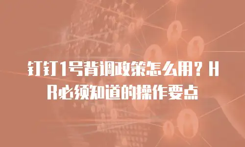 钉钉1号背调政策怎么用？HR必须知道的操作要点