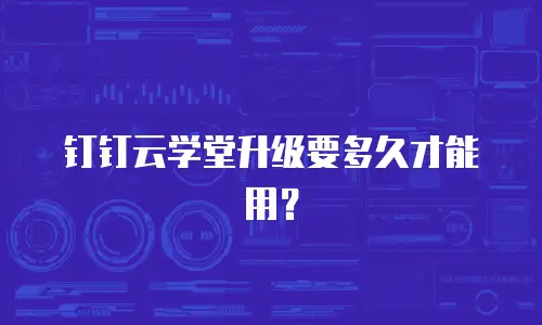 钉钉云学堂升级要多久才能用？