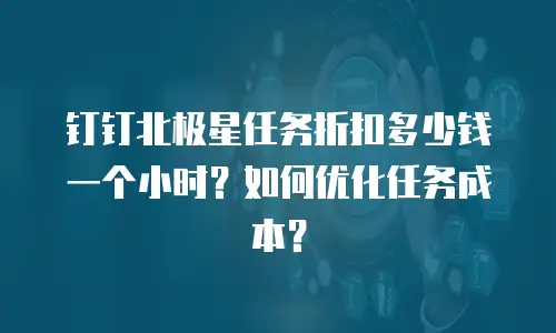 钉钉北极星任务折扣多少钱一个小时？如何优化任务成本？
