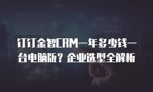 钉钉金智CRM一年多少钱一台电脑版？企业选型全解析