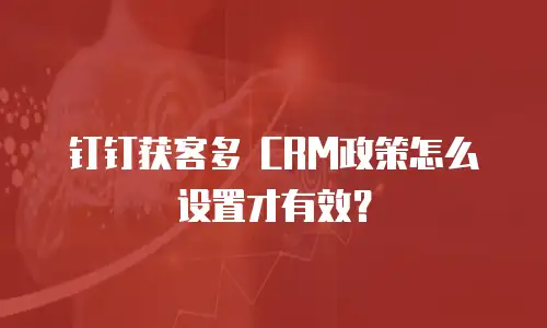 钉钉获客多 CRM政策怎么设置才有效？
