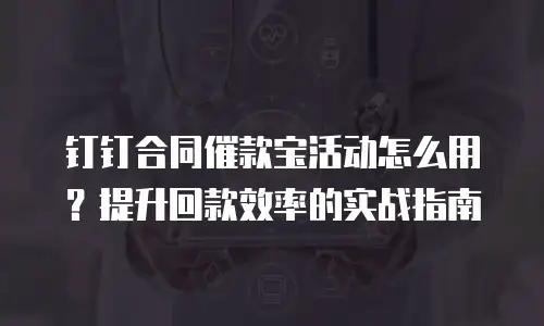 钉钉合同催款宝活动怎么用？提升回款效率的实战指南