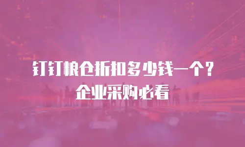钉钉粮仓折扣多少钱一个？企业采购必看