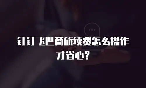 钉钉飞巴商旅续费怎么操作才省心？