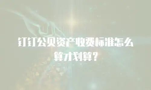 钉钉公贝资产收费标准怎么算才划算？