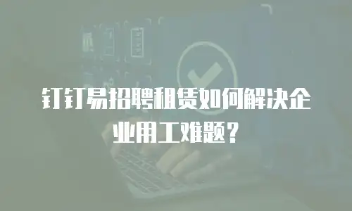 钉钉易招聘租赁如何解决企业用工难题？
