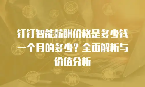 钉钉智能薪酬价格是多少钱一个月的多少？全面解析与价值分析