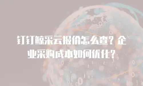 钉钉鲸采云报价怎么查？企业采购成本如何优化？