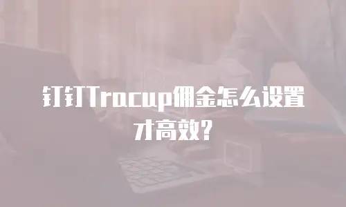 钉钉Tracup佣金怎么设置才高效？