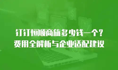钉钉恒顺商旅多少钱一个？费用全解析与企业适配建议