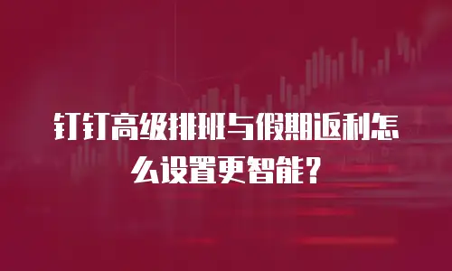 钉钉高级排班与假期返利怎么设置更智能？