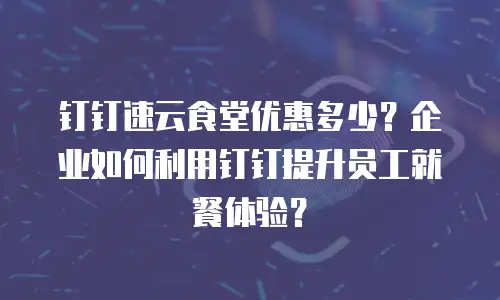钉钉速云食堂优惠多少？企业如何利用钉钉提升员工就餐体验？