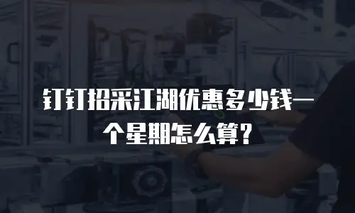 钉钉招采江湖优惠多少钱一个星期怎么算？