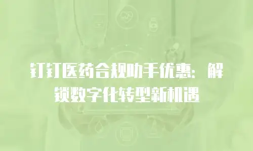 钉钉医药合规助手优惠：解锁数字化转型新机遇
