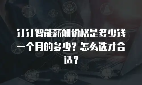 钉钉智能薪酬价格是多少钱一个月的多少？怎么选才合适？