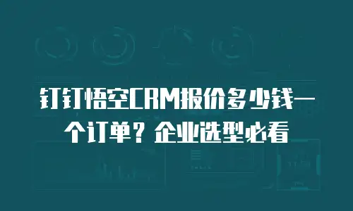 钉钉悟空CRM报价多少钱一个订单？企业选型必看