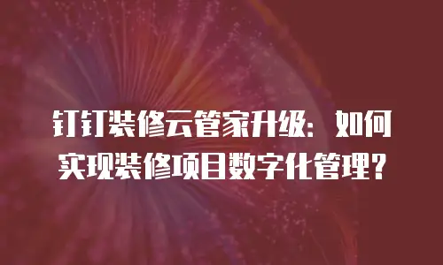 钉钉装修云管家升级：如何实现装修项目数字化管理？