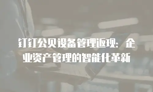 钉钉公贝设备管理返现：企业资产管理的智能化革新