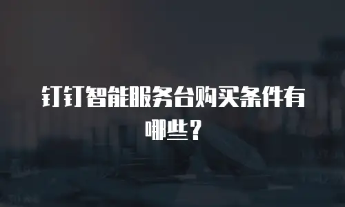 钉钉智能服务台购买条件有哪些？
