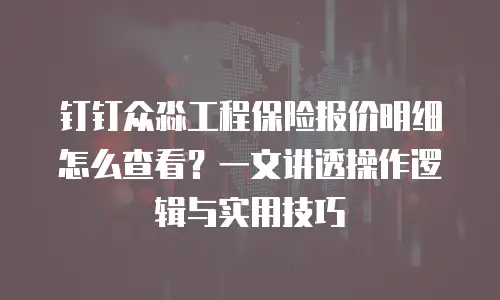 钉钉众淼工程保险报价明细怎么查看？一文讲透操作逻辑与实用技巧