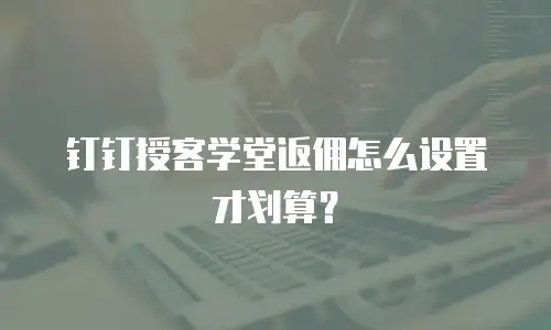钉钉授客学堂返佣怎么设置才划算？
