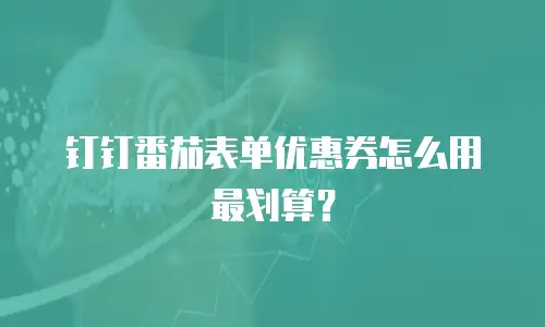 钉钉番茄表单优惠券怎么用最划算？